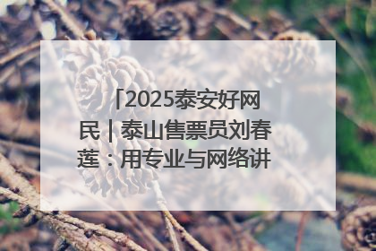 2025泰安好网民｜泰山售票员刘春莲：用专业与网络讲好泰山故事