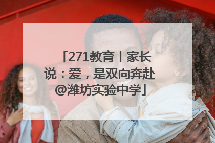 271教育丨家长说：爱，是双向奔赴@潍坊实验中学