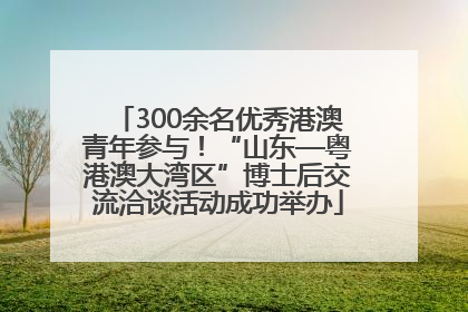 300余名优秀港澳青年参与！“山东—粤港澳大湾区”博士后交流洽谈活动成功举办