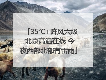 35℃+阵风六级 北京高温在线 今夜西部北部有雷雨
