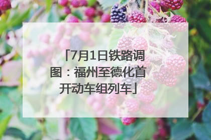 7月1日铁路调图：福州至德化首开动车组列车
