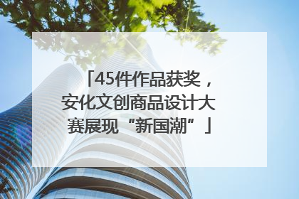 45件作品获奖，安化文创商品设计大赛展现“新国潮”