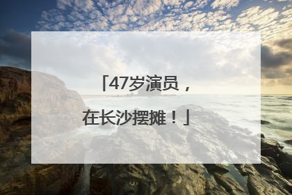 47岁演员，在长沙摆摊！