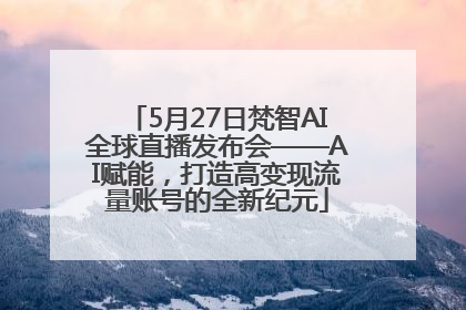 5月27日梵智AI全球直播发布会——AI赋能，打造高变现流量账号的全新纪元