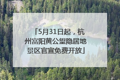5月31日起，杭州富阳黄公望隐居地景区官宣免费开放