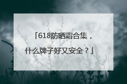 618防晒霜合集，什么牌子好又安全？