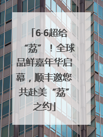 6·6超给“荔”！全球品鲜嘉年华启幕，顺丰邀您共赴美“荔”之约