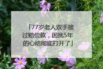 77岁老人双手接过赔偿款，困扰5年的心结彻底打开了