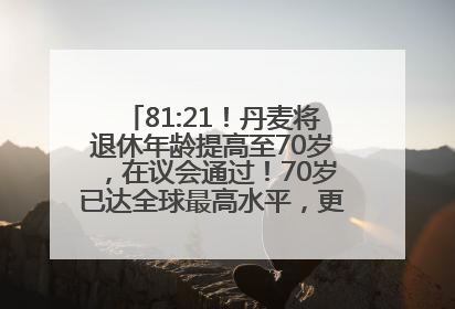 81:21！丹麦将退休年龄提高至70岁，在议会通过！70岁已达全球最高水平，更多国家或将逐步跟进
