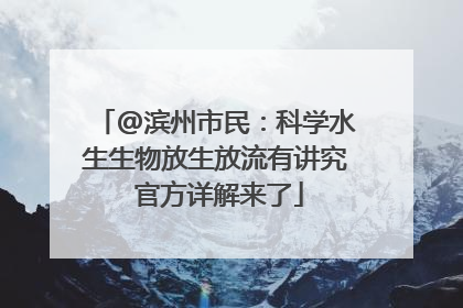 @滨州市民：科学水生生物放生放流有讲究 官方详解来了