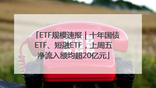 ETF规模速报｜十年国债ETF、短融ETF，上周五净流入额均超20亿元