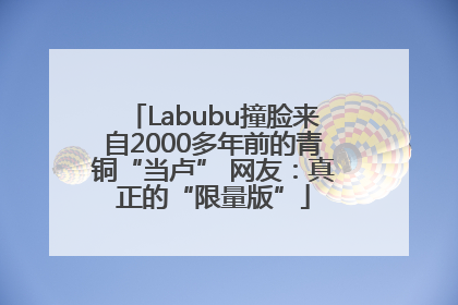 Labubu撞脸来自2000多年前的青铜“当卢” 网友：真正的“限量版”