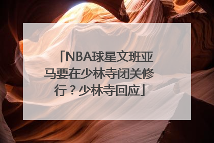 NBA球星文班亚马要在少林寺闭关修行？少林寺回应
