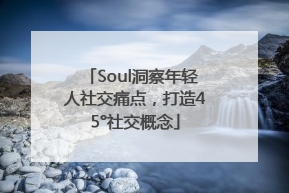 Soul洞察年轻人社交痛点，打造45°社交概念