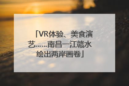 VR体验、美食演艺……南昌一江赣水绘出两岸画卷