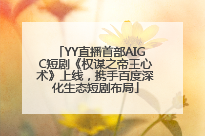 YY直播首部AIGC短剧《权谋之帝王心术》上线，携手百度深化生态短剧布局